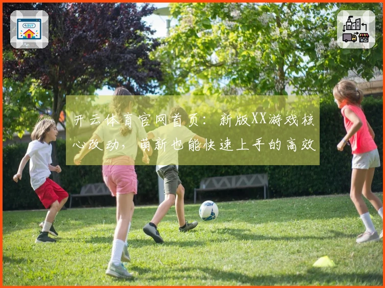 开云体育官网首页：新版XX游戏核心改动，萌新也能快速上手的高效升级路线分享