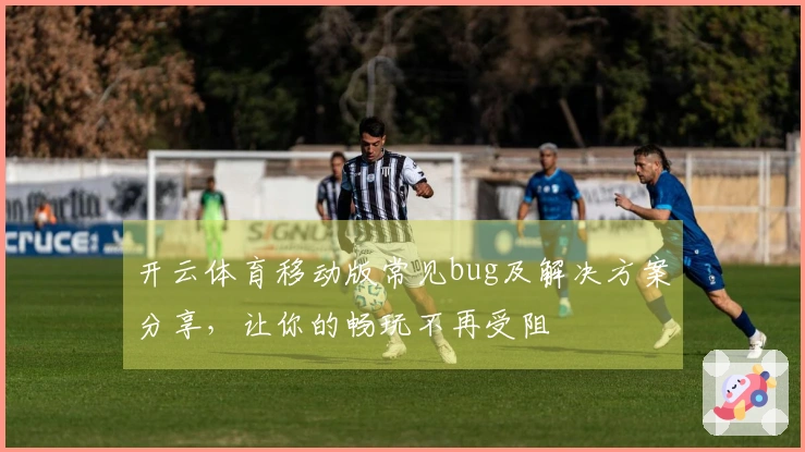 开云体育移动版常见bug及解决方案分享，让你的畅玩不再受阻