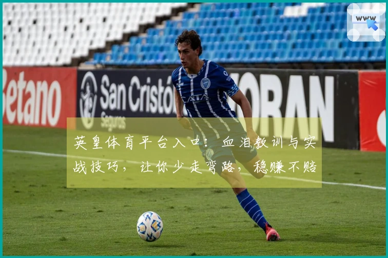 英皇体育平台入口：血泪教训与实战技巧，让你少走弯路，稳赚不赔的玩家必看分享