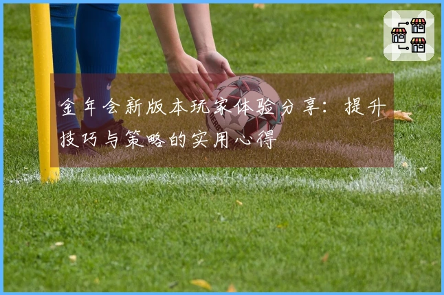 金年会新版本玩家体验分享：提升技巧与策略的实用心得