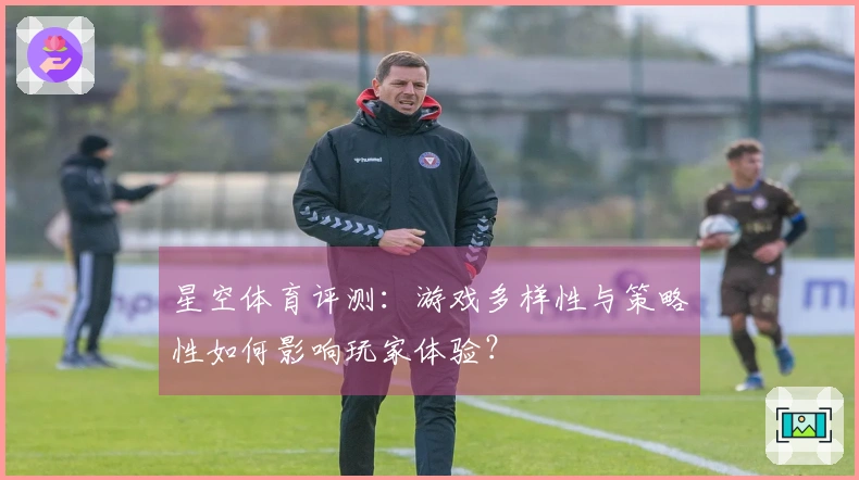 星空体育评测：游戏多样性与策略性如何影响玩家体验？