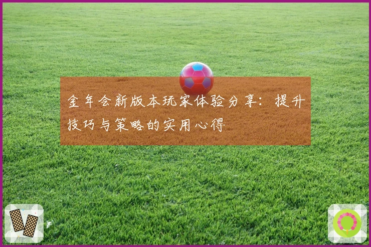金年会新版本玩家体验分享：提升技巧与策略的实用心得