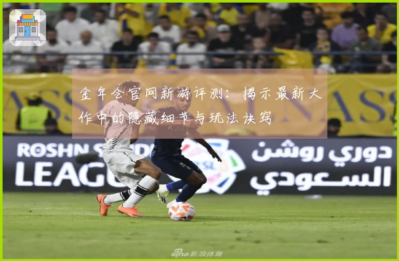 金年会官网新游评测：揭示最新大作中的隐藏细节与玩法诀窍