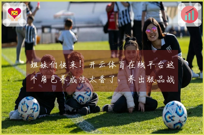 姐妹们快来！开云体育在线平台这个角色养成法太香了，养出极品战力超轻松！