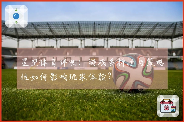 星空体育评测：游戏多样性与策略性如何影响玩家体验？